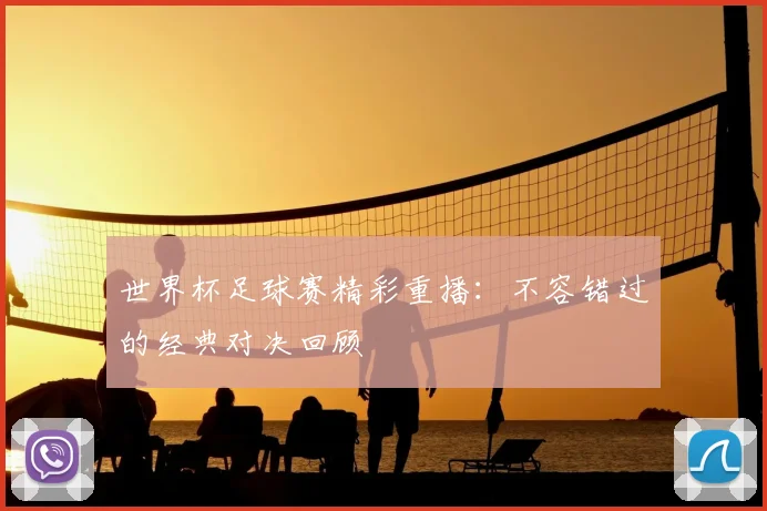 世界杯足球赛精彩重播：不容错过的经典对决回顾