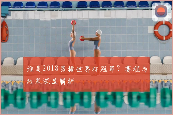 谁是2018男排世界杯冠军？赛程与结果深度解析
