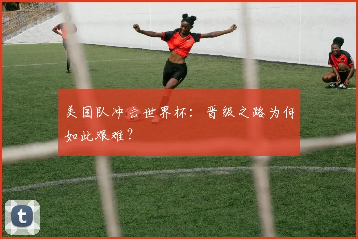 美国队冲击世界杯：晋级之路为何如此艰难？