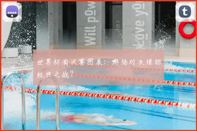 世界杯淘汰赛图表:哪场对决堪称经典之战?