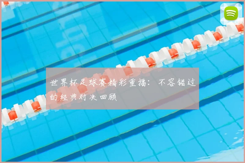 世界杯足球赛精彩重播：不容错过的经典对决回顾