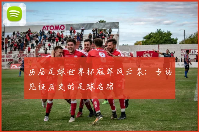 历届足球世界杯冠军风云录：专访见证历史的足球名宿