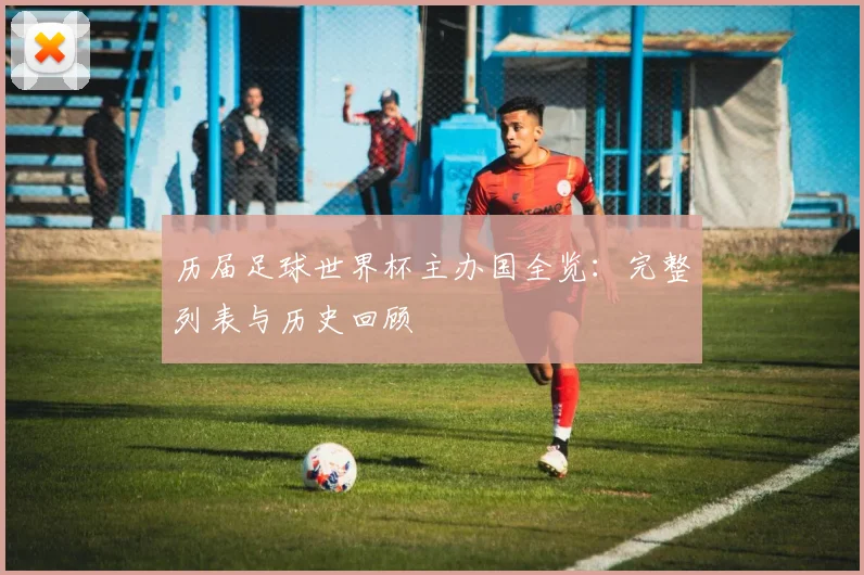 历届足球世界杯主办国全览：完整列表与历史回顾