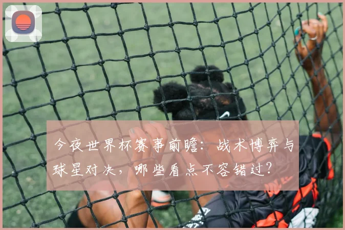 今夜世界杯赛事前瞻：战术博弈与球星对决，哪些看点不容错过？